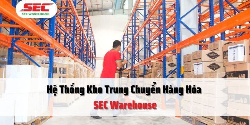 Tìm hiểu hệ thống 16 cụm kho trung chuyển hàng hóa SEC Warehouse