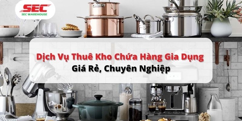 Dịch Vụ Thuê Kho Chứa Hàng Gia Dụng Giá Rẻ, Chuyên Nghiệp