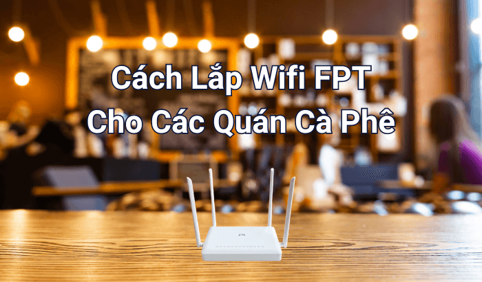 Hướng Dẫn Chi Tiết Cách Lắp Wifi FPT Cho Các Quán Cà Phê