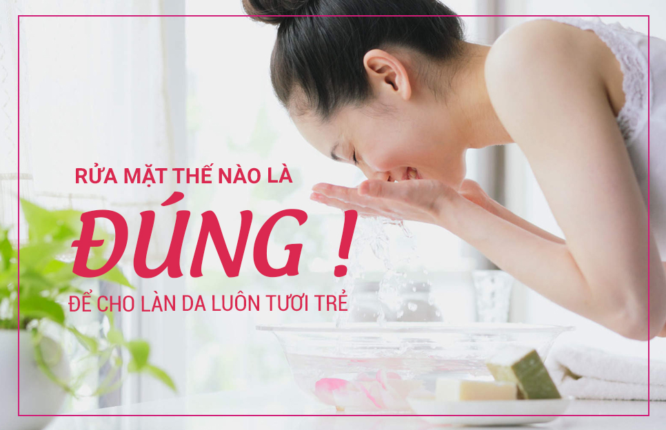 RỬA MẶT THẾ NÀO LÀ ĐÚNG ĐỂ CHO LÀN DA LUÔN TƯƠI TRẺ