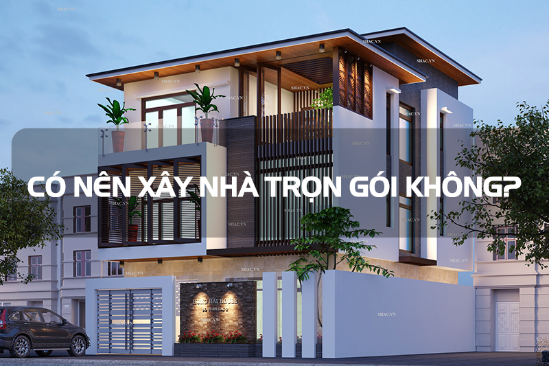 Có nên xây dựng nhà trọn gói hay không